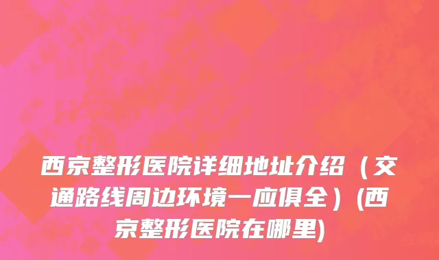 西京整形医院详细地址介绍（交通路线周边环境一应俱全）(西京整形医院在哪里)
