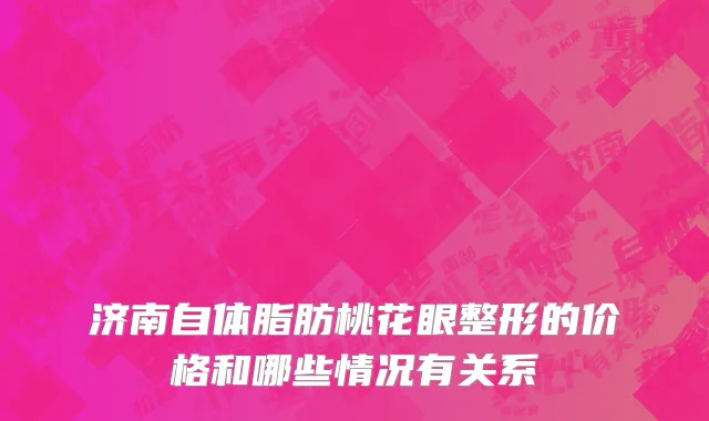 济南自体脂肪桃花眼整形的价格和哪些情况有关系