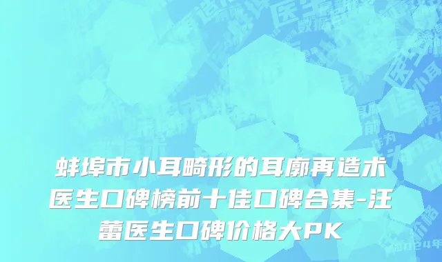 蚌埠市小耳畸形的耳廓再造术医生口碑榜前十佳口碑合集-汪蕾医生口碑价格大PK