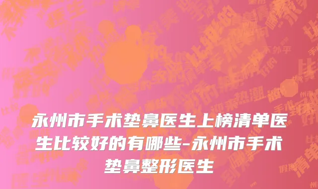 永州市手术垫鼻医生上榜清单医生比较好的有哪些-永州市手术垫鼻整形医生