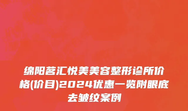 绵阳茗汇悦美美容整形诊所价格(价目)2024优惠一览附眼底去皱纹案例