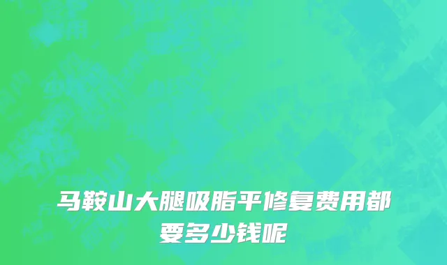 马鞍山大腿吸脂平修复费用都要多少钱呢