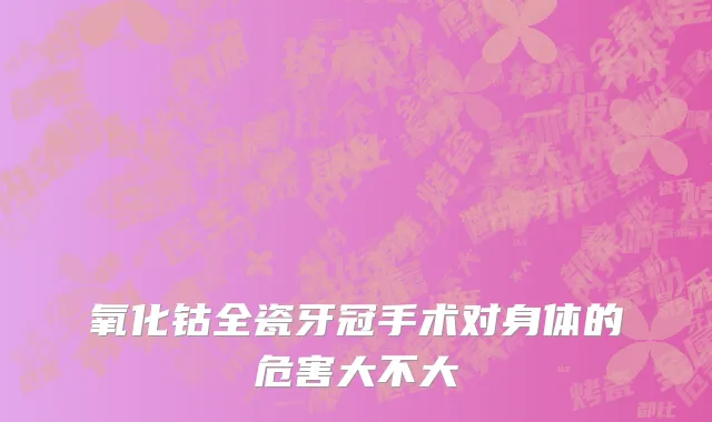 氧化钴全瓷牙冠手术对身体的危害大不大