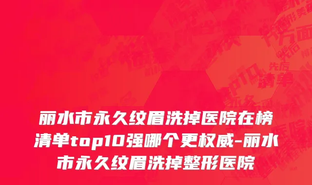 丽水市永久纹眉洗掉医院在榜清单top10强哪个更权威-丽水市永久纹眉洗掉整形医院