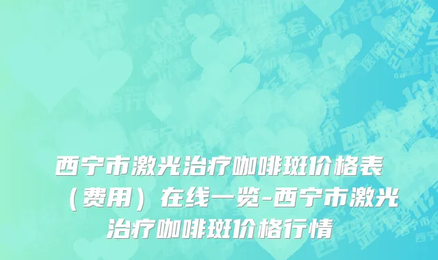 西宁市激光治疗咖啡斑价格表（费用）在线一览-西宁市激光治疗咖啡斑价格行情