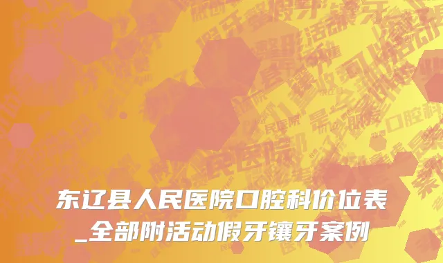 东辽县人民医院口腔科价位表_全部附活动假牙镶牙案例