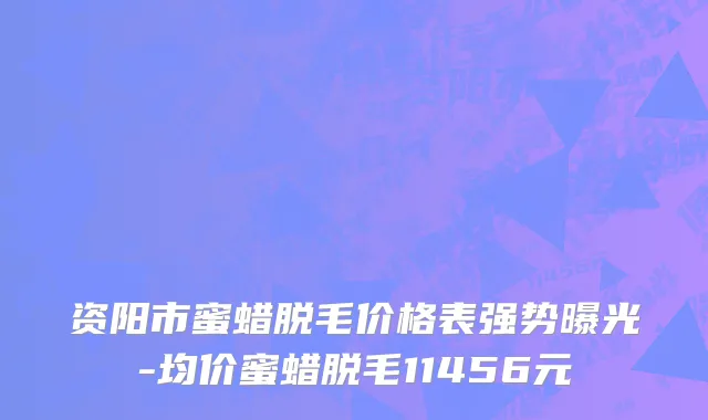 资阳市蜜蜡脱毛价格表强势曝光-均价蜜蜡脱毛11456元