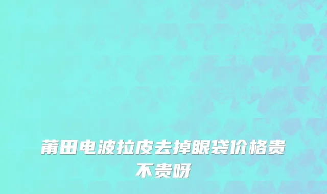 莆田电波拉皮去掉眼袋价格贵不贵呀