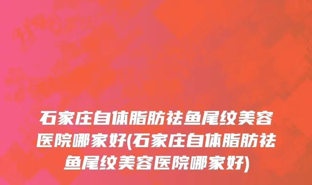 石家庄自体脂肪祛鱼尾纹美容医院哪家好(石家庄自体脂肪祛鱼尾纹美容医院哪家好)