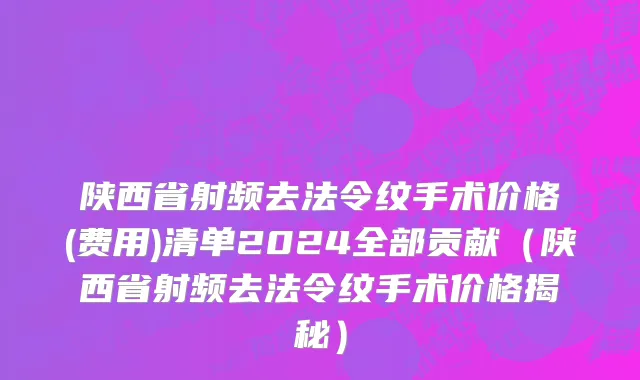 陕西省射频去法令纹手术价格(费用)清单2024全部贡献（陕西省射频去法令纹手术价格揭秘）