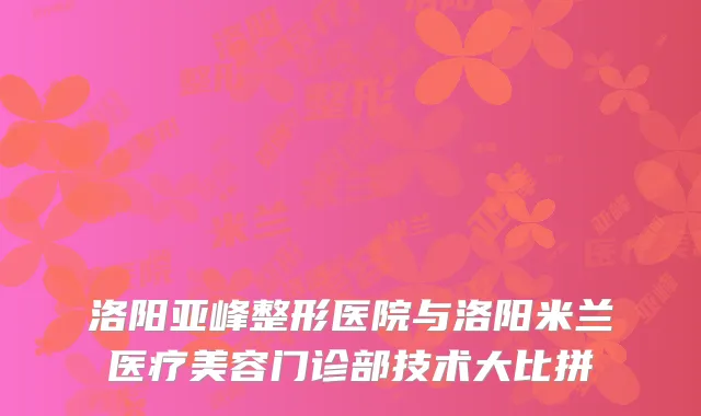 洛阳亚峰整形医院与洛阳米兰医疗美容门诊部技术大比拼