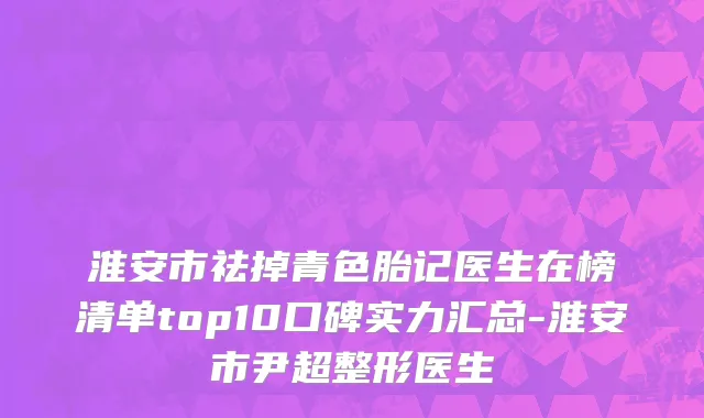 淮安市祛掉青色胎记医生在榜清单top10口碑实力汇总-淮安市尹超整形医生
