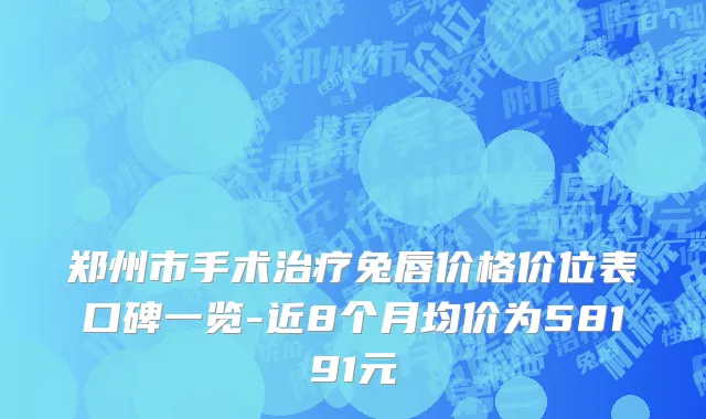 郑州市手术治疗兔唇价格价位表口碑一览-近8个月均价为58191元