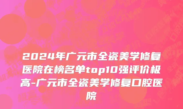 2024年广元市全瓷美学修复医院在榜名单top10强评价极高-广元市全瓷美学修复口腔医院
