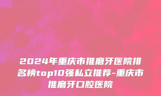 2024年重庆市推磨牙医院排名榜top10强私立推荐-重庆市推磨牙口腔医院