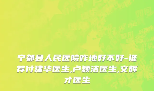 宁都县人民医院咋地好不好-推荐付建华医生,卢颖洁医生,文辉才医生