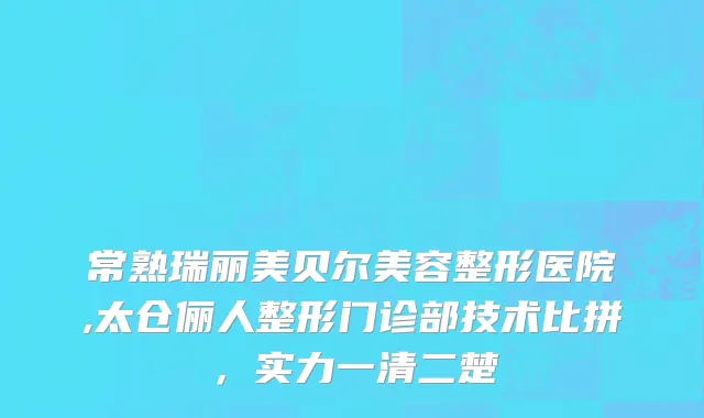 常熟瑞丽美贝尔美容整形医院,太仓俪人整形门诊部技术比拼，实力一清二楚