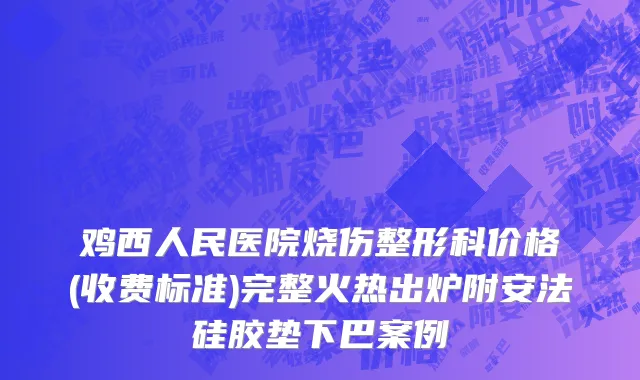 鸡西人民医院烧伤整形科价格(收费标准)完整火热出炉附安法硅胶垫下巴案例