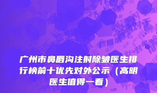 广州市鼻唇沟注射除皱医生排行榜前十优先对外公示（高明医生值得一看）