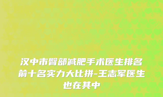 汉中市臀部减肥手术医生排名前十名实力大比拼-王志军医生也在其中
