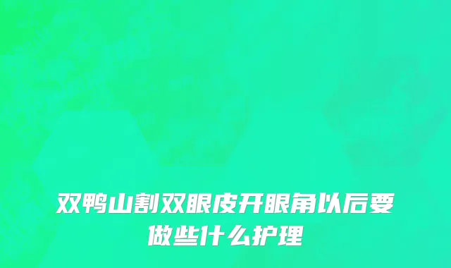 双鸭山割双眼皮开眼角以后要做些什么护理