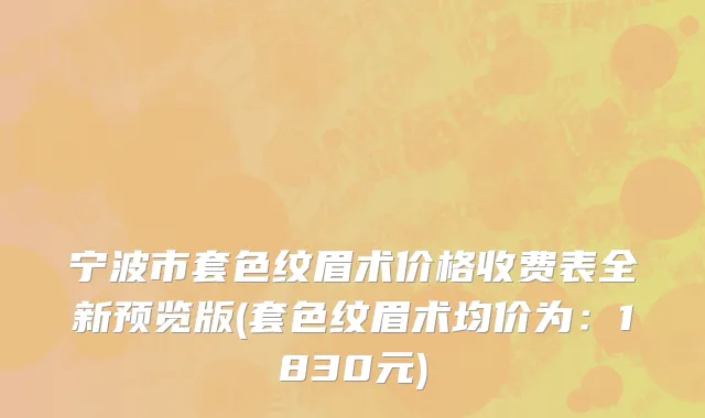 宁波市套色纹眉术价格收费表全新预览版(套色纹眉术均价为：1830元)