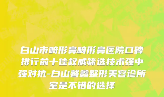 白山市畸形鼻畸形鼻医院口碑排行前十佳权威筛选技术强中强对抗-白山馨鑫整形美容诊所室是不错的选择