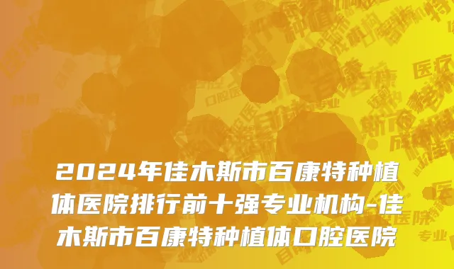 2024年佳木斯市百康特种植体医院排行前十强专业机构-佳木斯市百康特种植体口腔医院