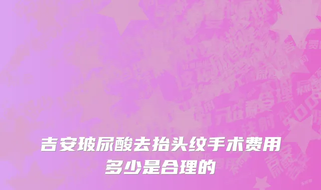 吉安玻尿酸去抬头纹手术费用多少是合理的