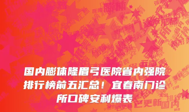 国内膨体隆眉弓医院省内强院排行榜前五汇总！宜春南门诊所口碑安利爆表