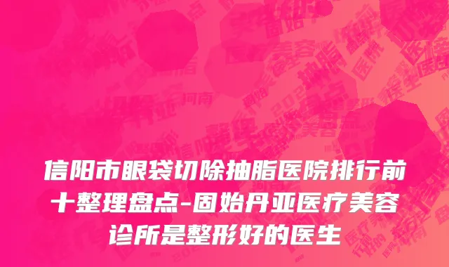 信阳市眼袋切除抽脂医院排行前十整理盘点-固始丹亚医疗美容诊所是整形好的医生