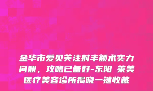 金华市爱贝芙注射丰额术实力问鼎，攻略已备好-东阳玥莱美医疗美容诊所揭晓一键收藏