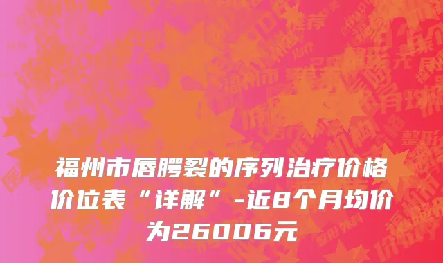 福州市唇腭裂的序列治疗价格价位表“详解”-近8个月均价为26006元