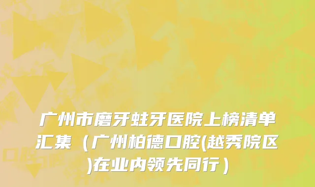 广州市磨牙蛀牙医院上榜清单汇集（广州柏德口腔(越秀院区)在业内领先同行）