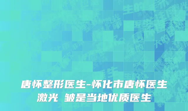 唐怀整形医生-怀化市唐怀医生激光袪皱是当地优质医生