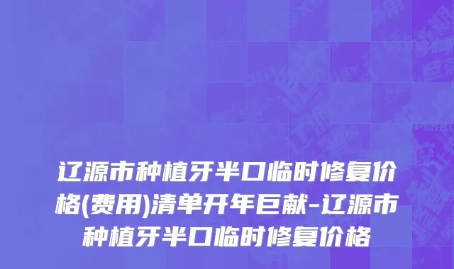 辽源市种植牙半口临时修复价格(费用)清单开年巨献-辽源市种植牙半口临时修复价格