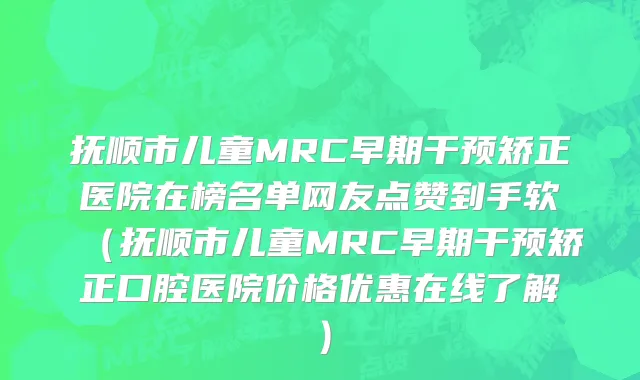 抚顺市儿童MRC早期干预矫正医院在榜名单网友点赞到手软（抚顺市儿童MRC早期干预矫正口腔医院价格优惠在线了解）