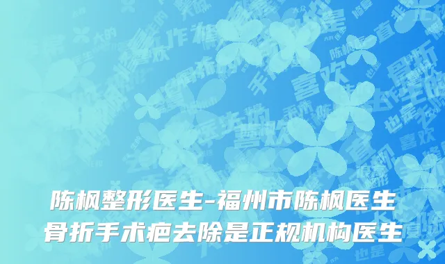 陈枫整形医生-福州市陈枫医生骨折手术疤去除是正规机构医生