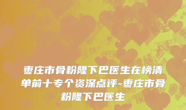 枣庄市骨粉隆下巴医生在榜清单前十专个资深点评-枣庄市骨粉隆下巴医生