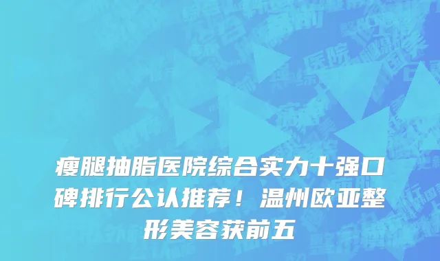 瘦腿抽脂医院综合实力十强口碑排行公认推荐!温州欧亚整形美容获前五