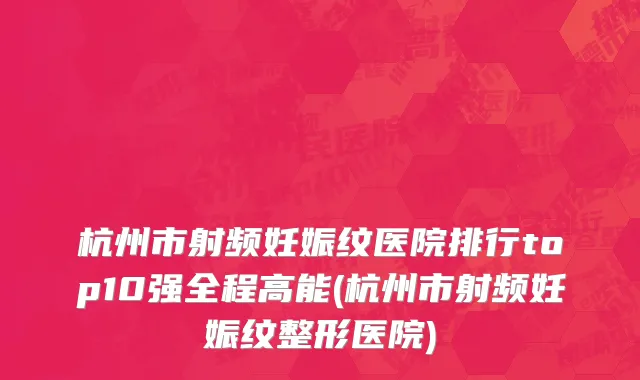 杭州市射频妊娠纹医院排行top10强全程高能(杭州市射频妊娠纹整形医院)