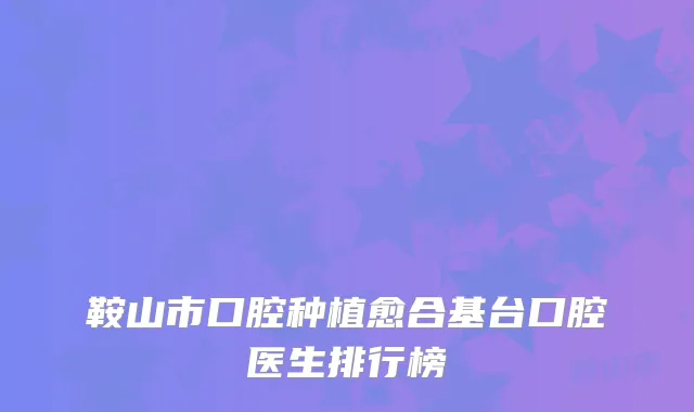 鞍山市口腔种植愈合基台口腔医生排行榜