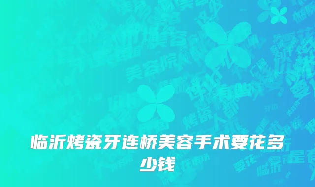临沂烤瓷牙连桥美容手术要花多少钱