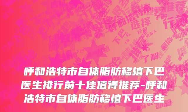 呼和浩特市自体脂肪移植下巴医生排行前十佳值得推荐-呼和浩特市自体脂肪移植下巴医生