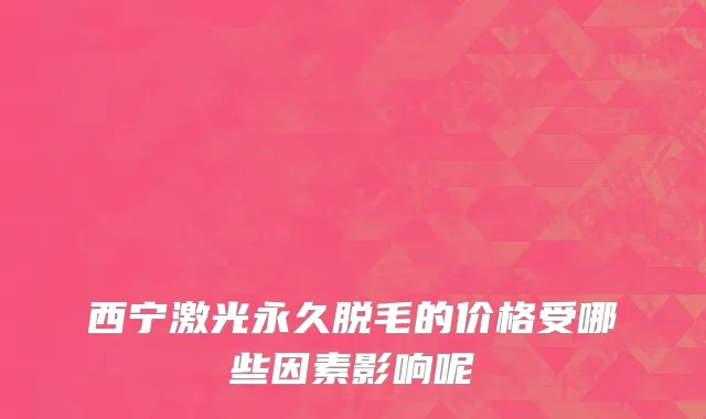 西宁激光永久脱毛的价格受哪些因素影响呢