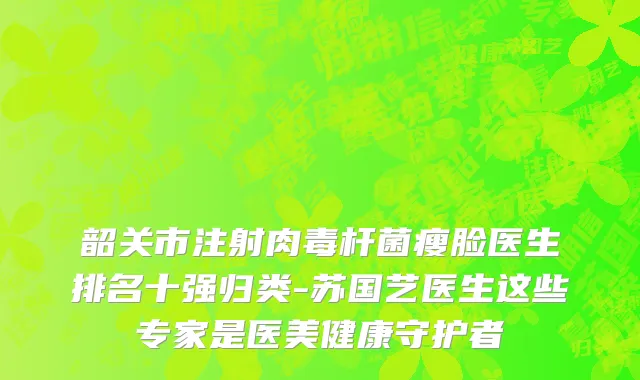 韶关市注射肉毒杆菌瘦脸医生排名十强归类-苏国艺医生这些专家是医美健康守护者