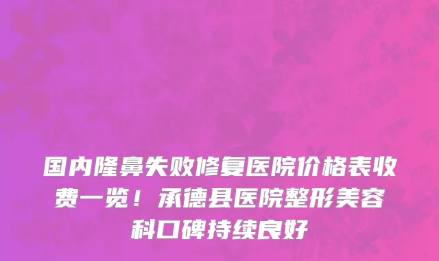 国内隆鼻失败修复医院价格表收费一览！承德县医院整形美容科口碑持续良好