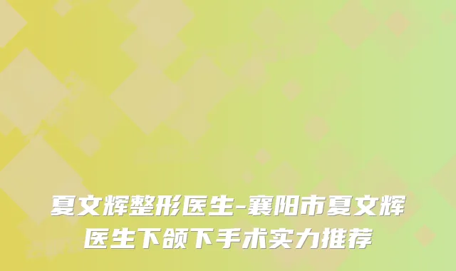 夏文辉整形医生-襄阳市夏文辉医生下颌下手术实力推荐