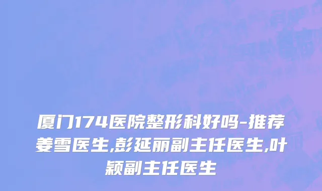 厦门174医院整形科好吗-推荐姜雪医生,彭延丽副主任医生,叶颖副主任医生