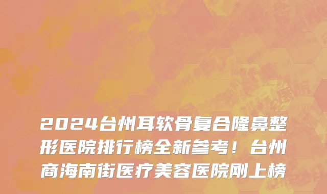 2024台州耳软骨复合隆鼻整形医院排行榜全新参考！台州商海南街医疗美容医院刚上榜